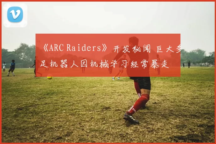 《ARC Raiders》开发秘闻 巨大多足机器人因机械学习经常暴走