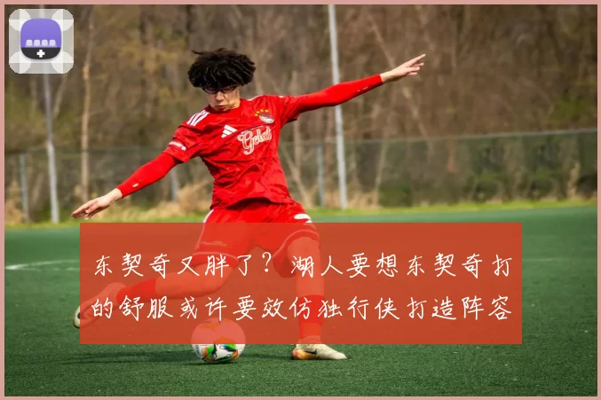 东契奇又胖了？湖人要想东契奇打的舒服或许要效仿独行侠打造阵容，必须要配备真正的3D锋线和护框中锋
