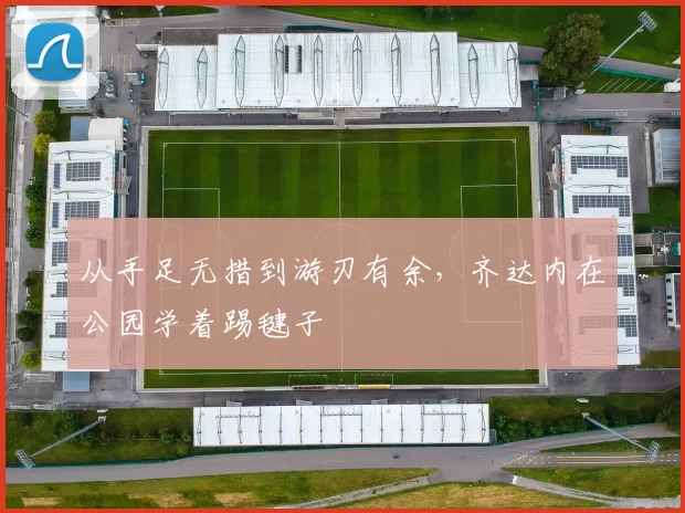 从手足无措到游刃有余，齐达内在公园学着踢毽子