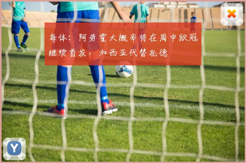 每体：阿劳霍大概率将在周中欧冠继续首发，加西亚代替孔德