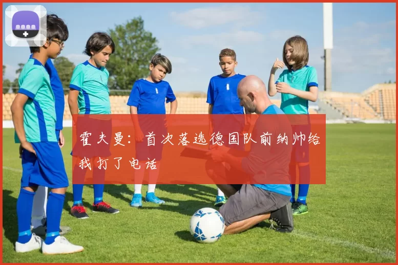 霍夫曼：首次落选德国队前纳帅给我打了电话