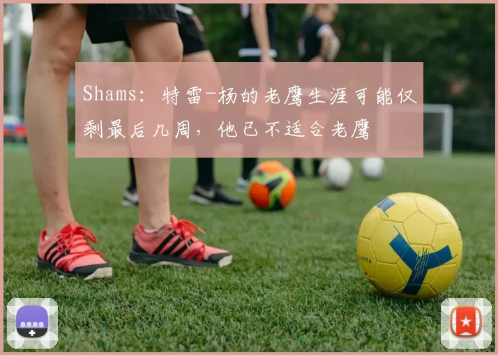 Shams：特雷-杨的老鹰生涯可能仅剩最后几周，他已不适合老鹰
