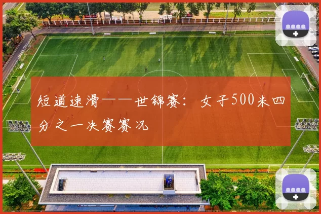 短道速滑——世锦赛：女子500米四分之一决赛赛况