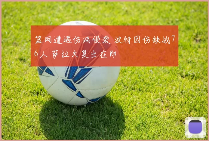 篮网遭遇伤病侵袭 波特因伤缺战76人 萨拉夫复出在即