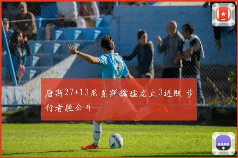 唐斯27+13尼克斯擒猛龙止3连败 步行者胜公牛