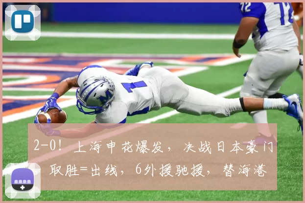 2-0！上海申花爆发，决战日本豪门，取胜=出线，6外援驰援，替海港复仇