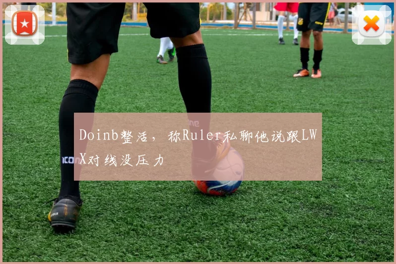 Doinb整活，称Ruler私聊他说跟LWX对线没压力