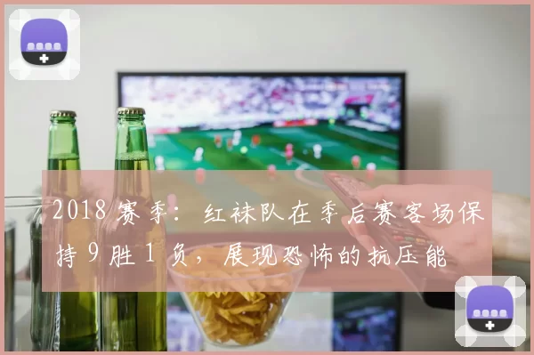 2018 赛季：红袜队在季后赛客场保持 9 胜 1 负，展现恐怖的抗压能力
