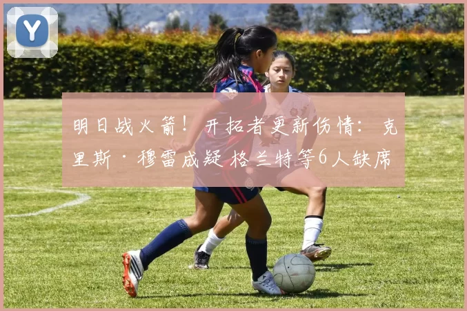 明日战火箭！开拓者更新伤情：克里斯·穆雷成疑 格兰特等6人缺席