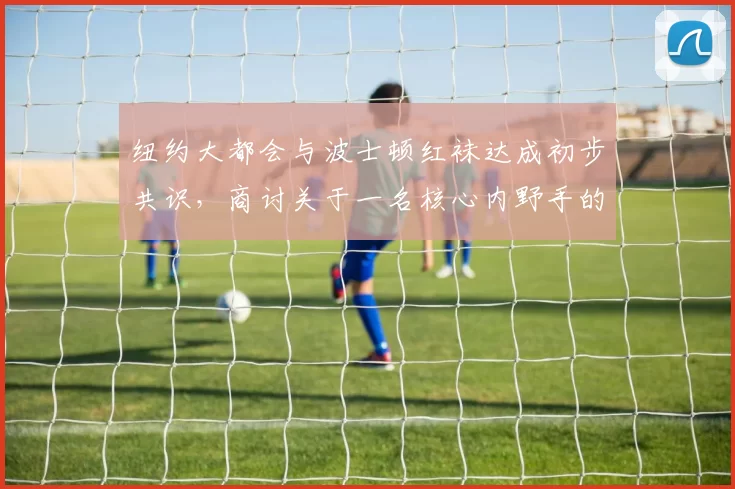 纽约大都会与波士顿红袜达成初步共识，商讨关于一名核心内野手的跨联盟重磅交换