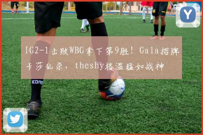 IG2-1击败WBG拿下第9胜！Gala招牌卡莎乱杀，theshy格温猛如战神