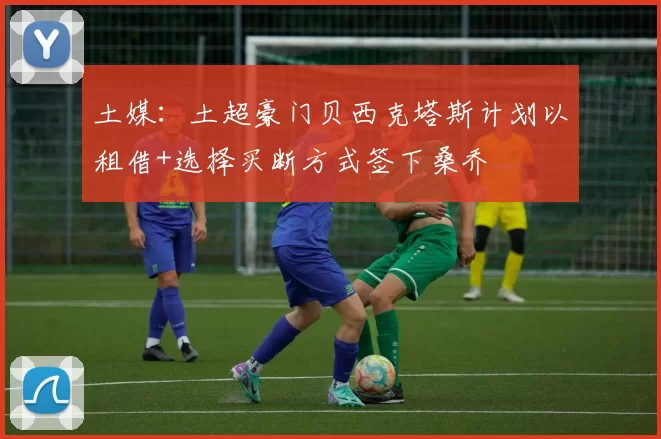 土媒：土超豪门贝西克塔斯计划以租借+选择买断方式签下桑乔