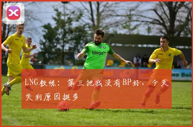 LNG教练：第三把我没有BP好，今天失利原因挺多