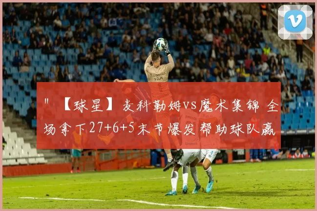 ＂【球星】麦科勒姆vs魔术集锦 全场拿下27+6+5末节爆发帮助球队赢下比赛