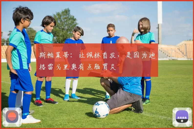 斯帕莱蒂：让佩林首发，是因为迪格雷戈里奥有点肠胃炎