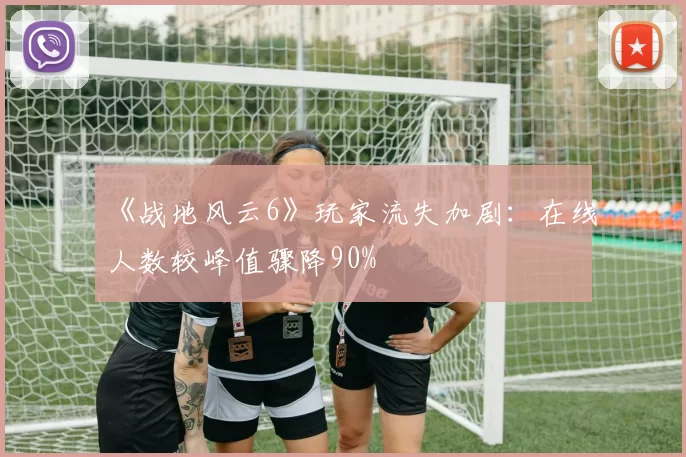 《战地风云6》玩家流失加剧：在线人数较峰值骤降90%