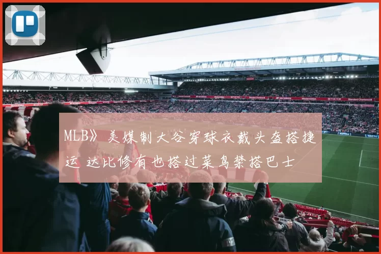 MLB》美媒制大谷穿球衣戴头盔搭捷运 达比修有也搭过菜鸟禁搭巴士