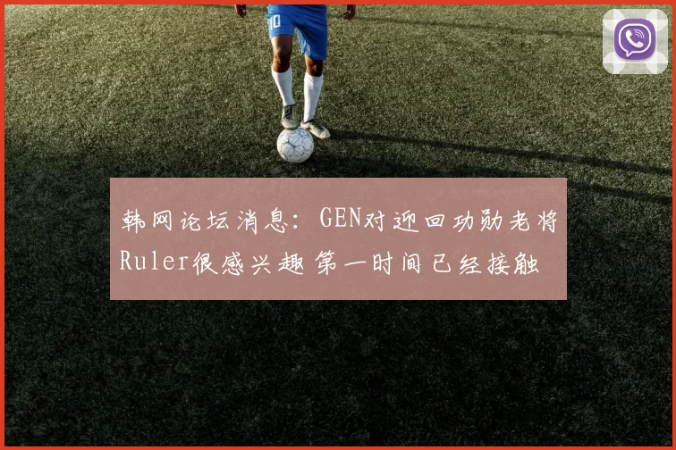 韩网论坛消息：GEN对迎回功勋老将Ruler很感兴趣 第一时间已经接触