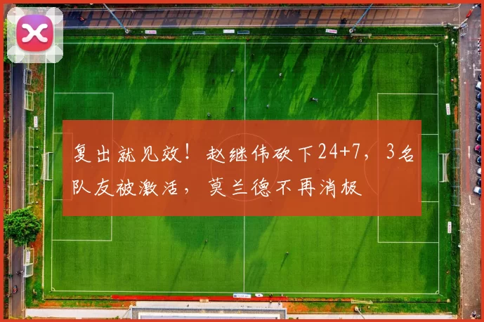 复出就见效！赵继伟砍下24+7，3名队友被激活，莫兰德不再消极