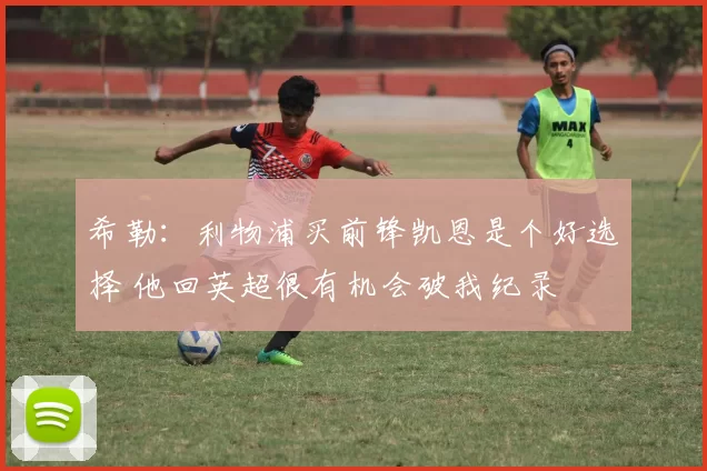 希勒：利物浦买前锋凯恩是个好选择 他回英超很有机会破我纪录