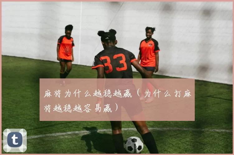 麻将为什么越稳越赢（为什么打麻将越稳越容易赢）