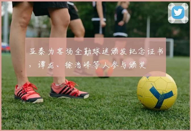 亚泰为客场全勤球迷颁发纪念证书，谭龙、徐浩峰等人参与颁奖