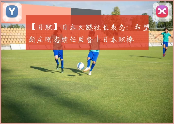 【日职】日本火腿社长表态：希望新庄刚志续任监督｜日本职棒