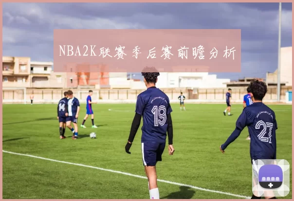 NBA2K联赛季后赛前瞻分析