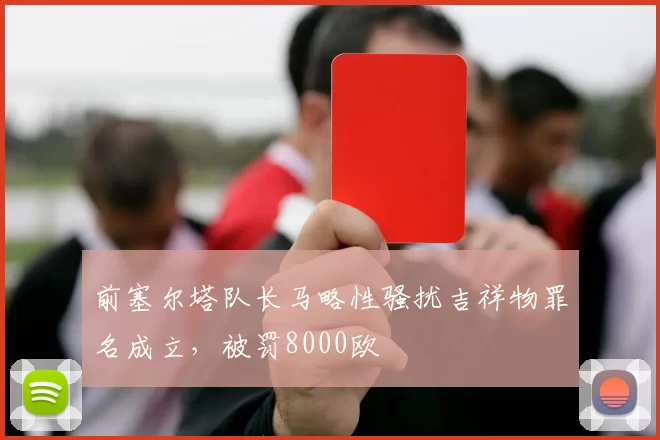 前塞尔塔队长马略性骚扰吉祥物罪名成立，被罚8000欧