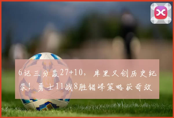 6记三分轰27+10，库里又创历史纪录！勇士11战8胜错峰策略获奇效
