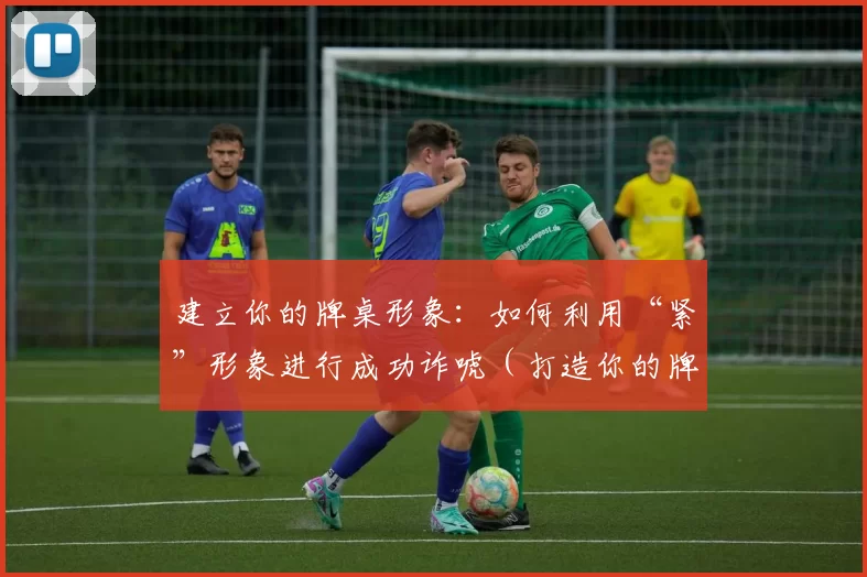 建立你的牌桌形象：如何利用“紧”形象进行成功诈唬（打造你的牌桌形象：用“紧”风格提高诈唬成功率）