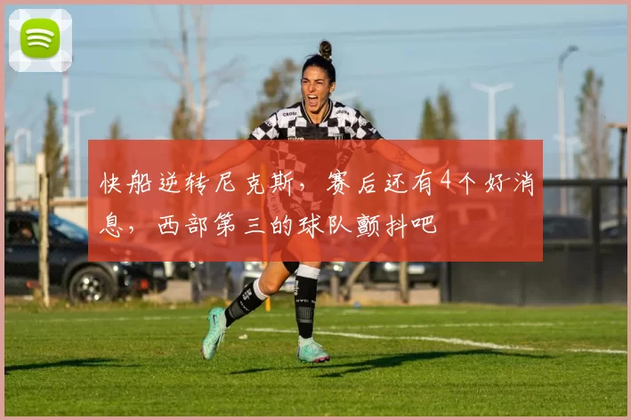 快船逆转尼克斯，赛后还有4个好消息，西部第三的球队颤抖吧