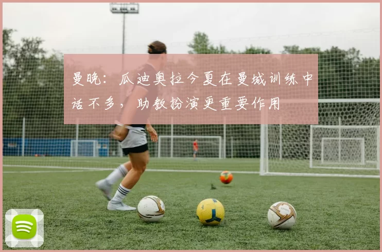 曼晚：瓜迪奥拉今夏在曼城训练中话不多，助教扮演更重要作用