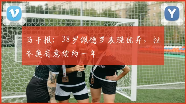 马卡报：38岁佩德罗表现优异，拉齐奥有意续约一年
