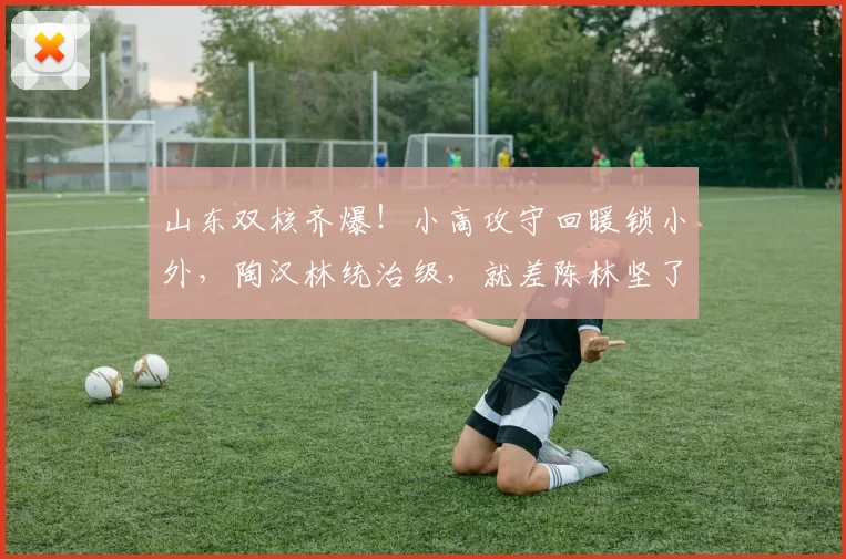 山东双核齐爆！小高攻守回暖锁小外，陶汉林统治级，就差陈林坚了＂