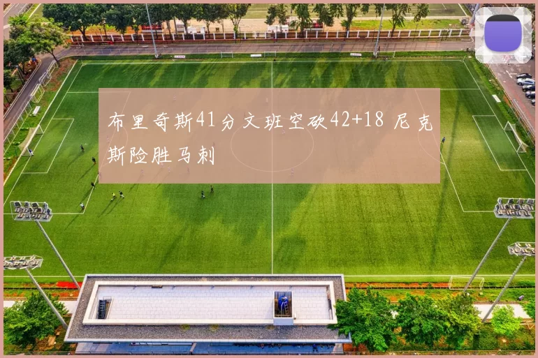 布里奇斯41分文班空砍42+18 尼克斯险胜马刺