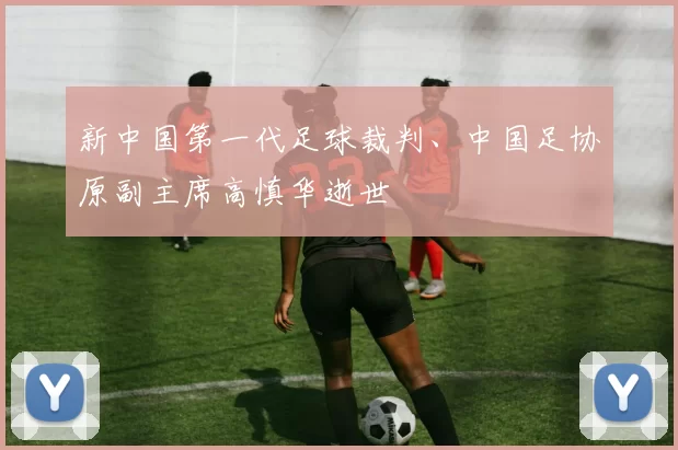 新中国第一代足球裁判、中国足协原副主席高慎华逝世