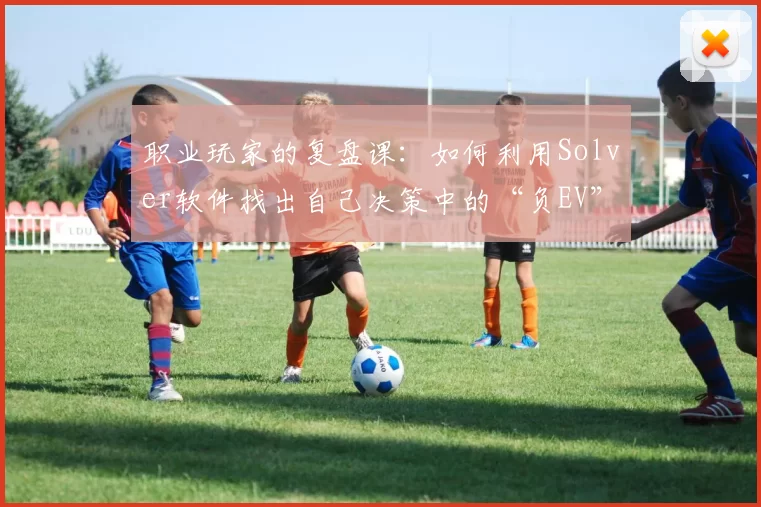 职业玩家的复盘课：如何利用Solver软件找出自己决策中的“负EV”动作。（职业玩家复盘指南：用 Solver 软件定位决策中的负EV操作）