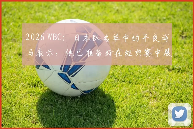 2026 WBC：日本队名单中的平良海马表示，他已准备好在经典赛中展现其 101 哩的速球