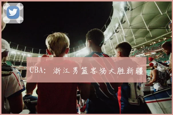 CBA：浙江男篮客场大胜新疆