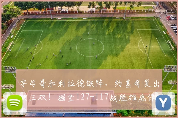 字母哥和利拉德缺阵，约基奇复出砍三双！掘金127-117战胜雄鹿保住西部第三