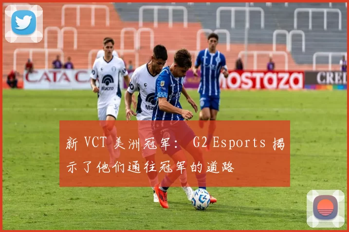 新 VCT 美洲冠军： G2 Esports 揭示了他们通往冠军的道路