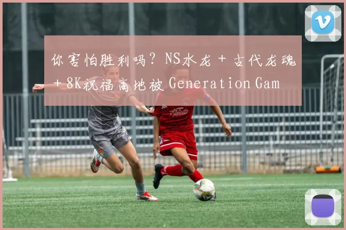 你害怕胜利吗？NS水龙 + 古代龙魂 + 8K祝福高地被 Generation Gaming 击溃；并送走了赛点
