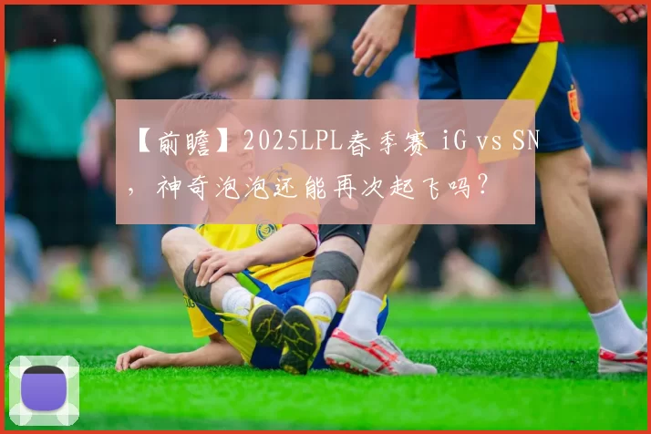 【前瞻】2025LPL春季赛 iG vs SN，神奇泡泡还能再次起飞吗？