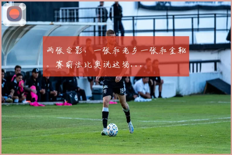 两张合影，一张和老乡一张和金靴。赛前法比奥说这场...