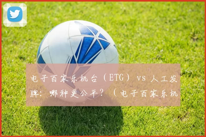 电子百家乐机台（ETG） vs 人工发牌：哪种更公平？（电子百家乐机台（ETG）与真人发牌：究竟谁更公平？）