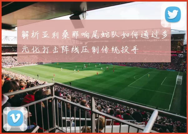 解析亚利桑那响尾蛇队如何通过多元化打击阵线压制传统投手