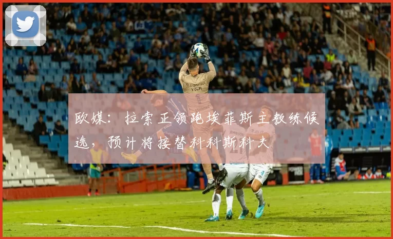 欧媒：拉索正领跑埃菲斯主教练候选，预计将接替科科斯科夫