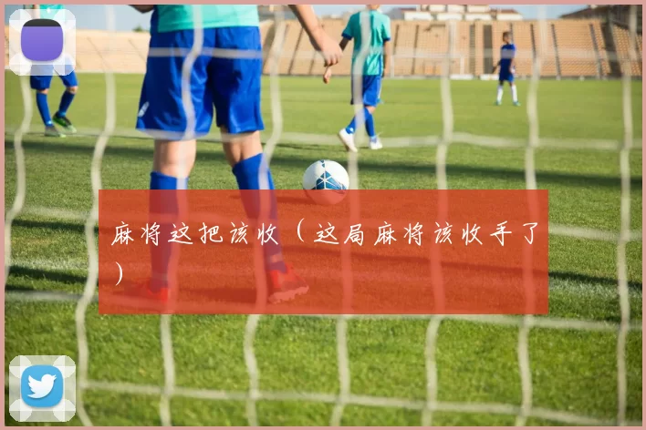 麻将这把该收（这局麻将该收手了）