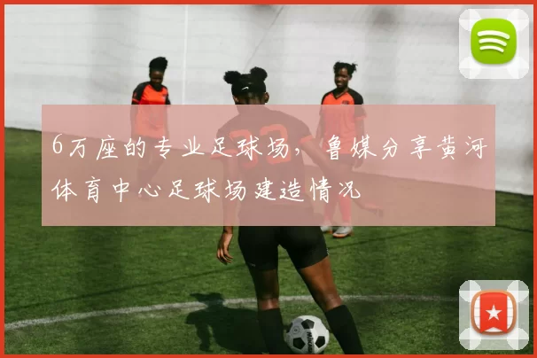 6万座的专业足球场，鲁媒分享黄河体育中心足球场建造情况